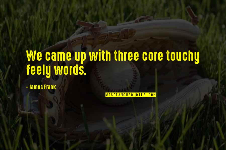 Best Touchy Quotes By James Frank: We came up with three core touchy feely