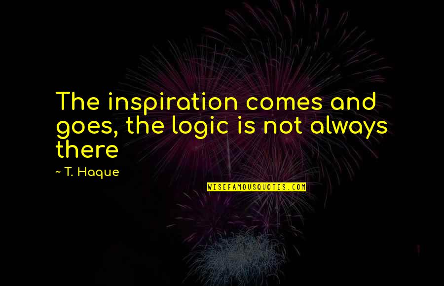 Best Trade Union Quotes By T. Haque: The inspiration comes and goes, the logic is