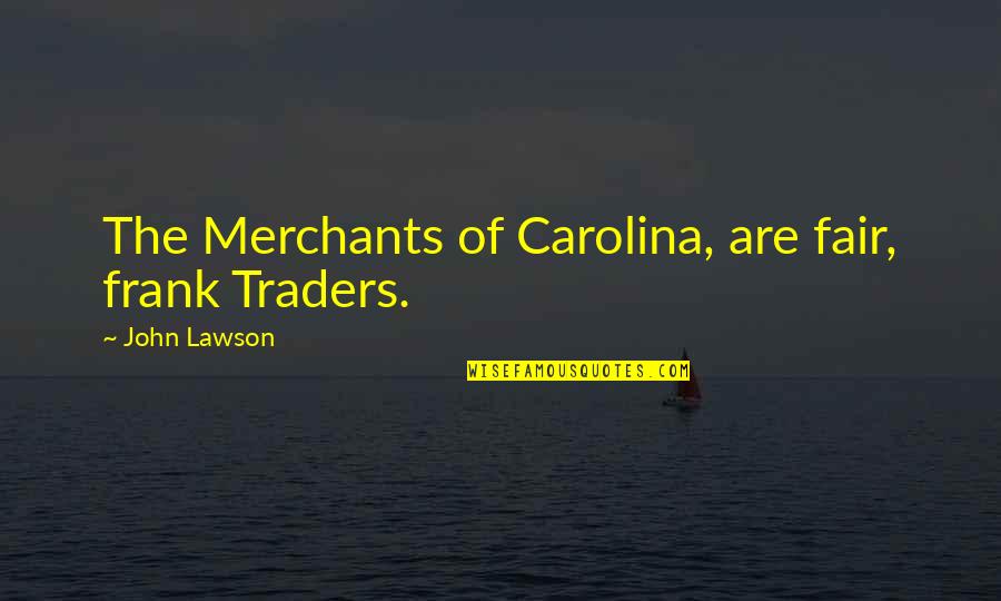 Best Traders Quotes By John Lawson: The Merchants of Carolina, are fair, frank Traders. Best Traders Quotes By John Lawson: The Merchants of Carolina, are fair, frank Traders.