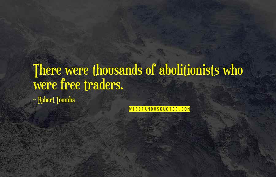 Best Traders Quotes By Robert Toombs: There were thousands of abolitionists who were free Best Traders Quotes By Robert Toombs: There were thousands of abolitionists who were free