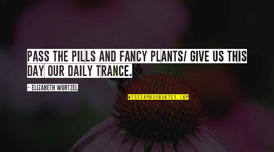 Best Trance Quotes By Elizabeth Wurtzel: Pass the pills and fancy plants/ Give us