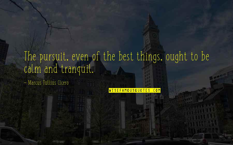 Best Tranquil Quotes By Marcus Tullius Cicero: The pursuit, even of the best things, ought