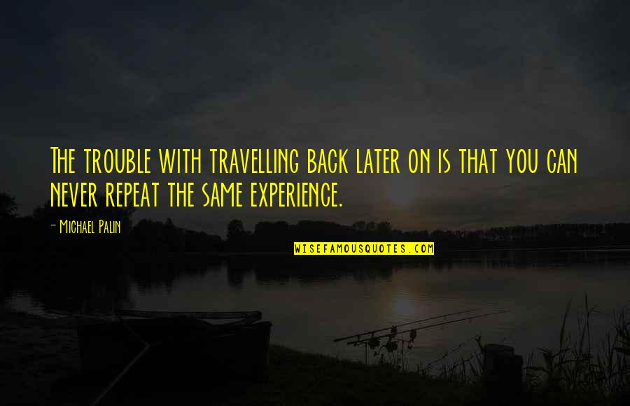Best Travel Experience Quotes By Michael Palin: The trouble with travelling back later on is