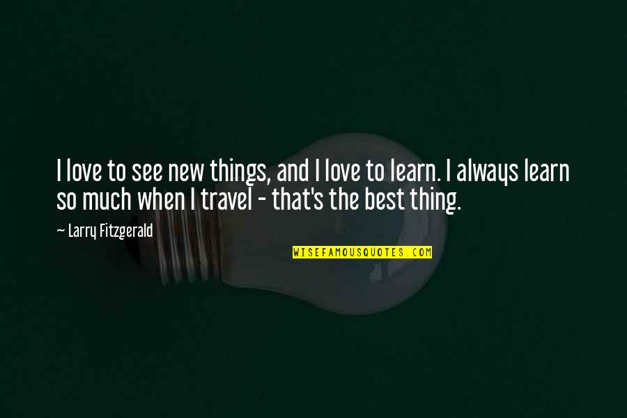 Best Travel Quotes By Larry Fitzgerald: I love to see new things, and I