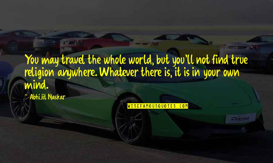 Best Travel The World Quotes By Abhijit Naskar: You may travel the whole world, but you'll