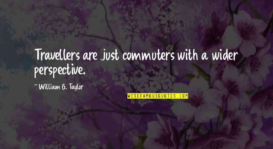 Best Traveller Quotes By William G. Taylor: Travellers are just commuters with a wider perspective.