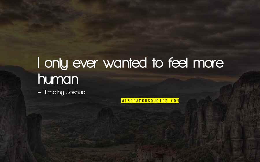 Best Trespassing Quotes By Timothy Joshua: I only ever wanted to feel more human. Best Trespassing Quotes By Timothy Joshua: I only ever wanted to feel more human.