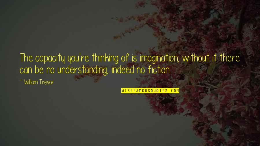 Best Trevor Quotes By William Trevor: The capacity you're thinking of is imagination; without Best Trevor Quotes By William Trevor: The capacity you're thinking of is imagination; without