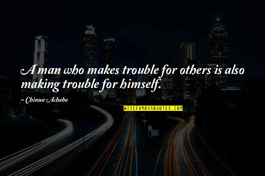 Best Trouble Making Quotes By Chinua Achebe: A man who makes trouble for others is