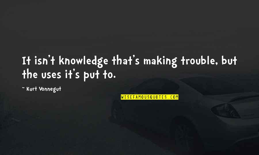 Best Trouble Making Quotes By Kurt Vonnegut: It isn't knowledge that's making trouble, but the
