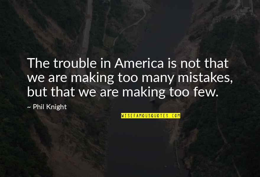 Best Trouble Making Quotes By Phil Knight: The trouble in America is not that we