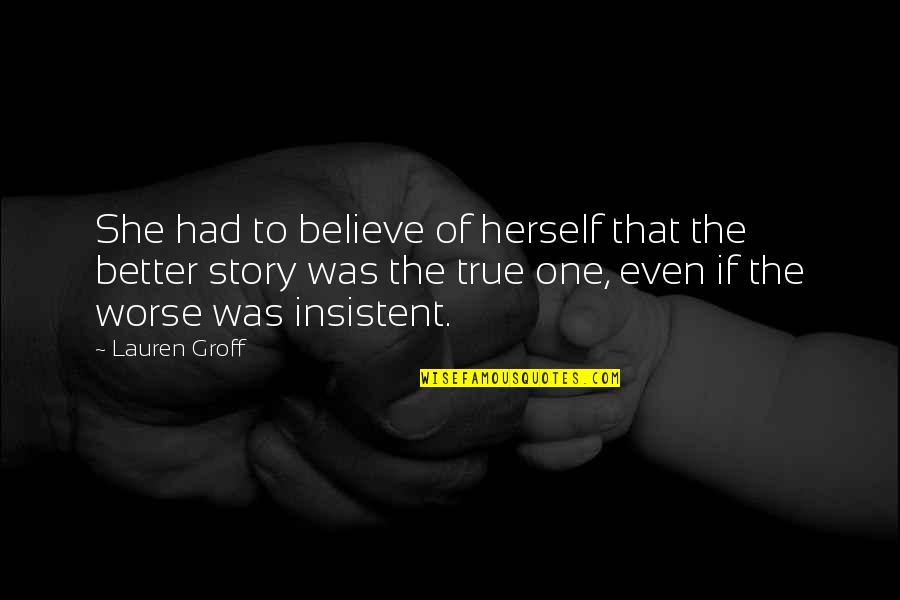 Best True Story Quotes By Lauren Groff: She had to believe of herself that the