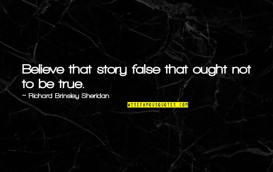 Best True Story Quotes By Richard Brinsley Sheridan: Believe that story false that ought not to