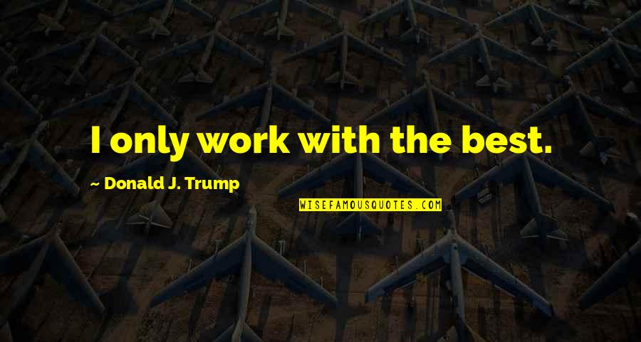 Best Trump Quotes By Donald J. Trump: I only work with the best.