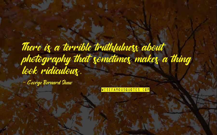 Best Truthfulness Quotes By George Bernard Shaw: There is a terrible truthfulness about photography that