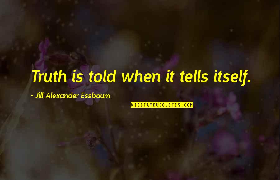Best Truthfulness Quotes By Jill Alexander Essbaum: Truth is told when it tells itself.