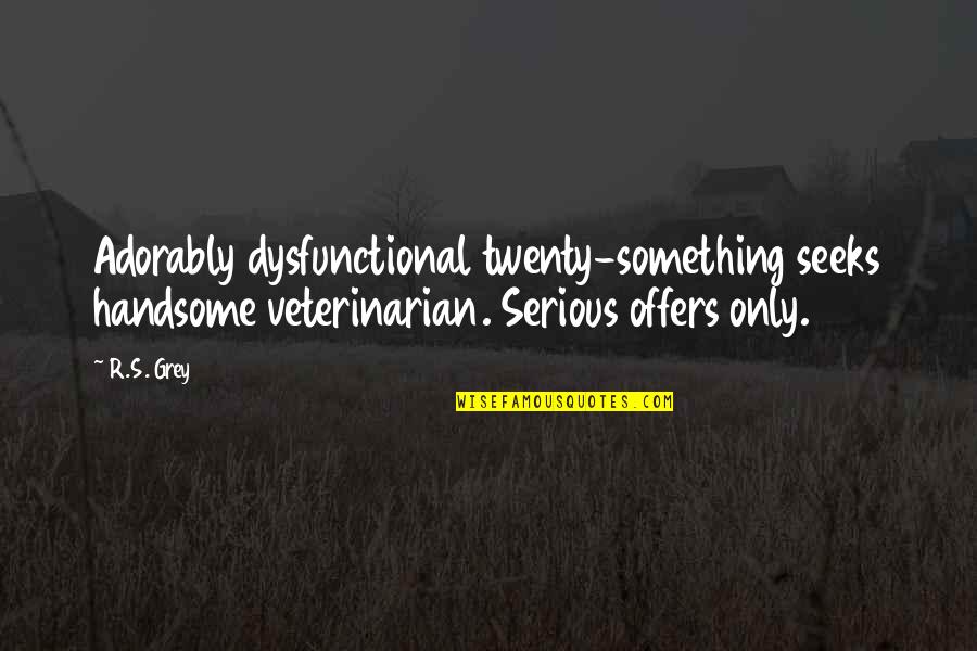 Best Twenty Something Quotes By R.S. Grey: Adorably dysfunctional twenty-something seeks handsome veterinarian. Serious offers