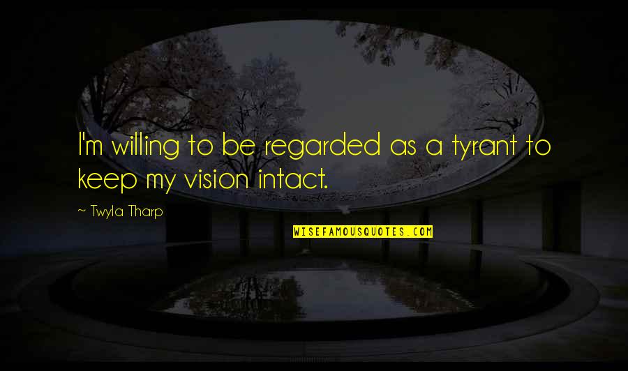 Best Tyrants Quotes By Twyla Tharp: I'm willing to be regarded as a tyrant
