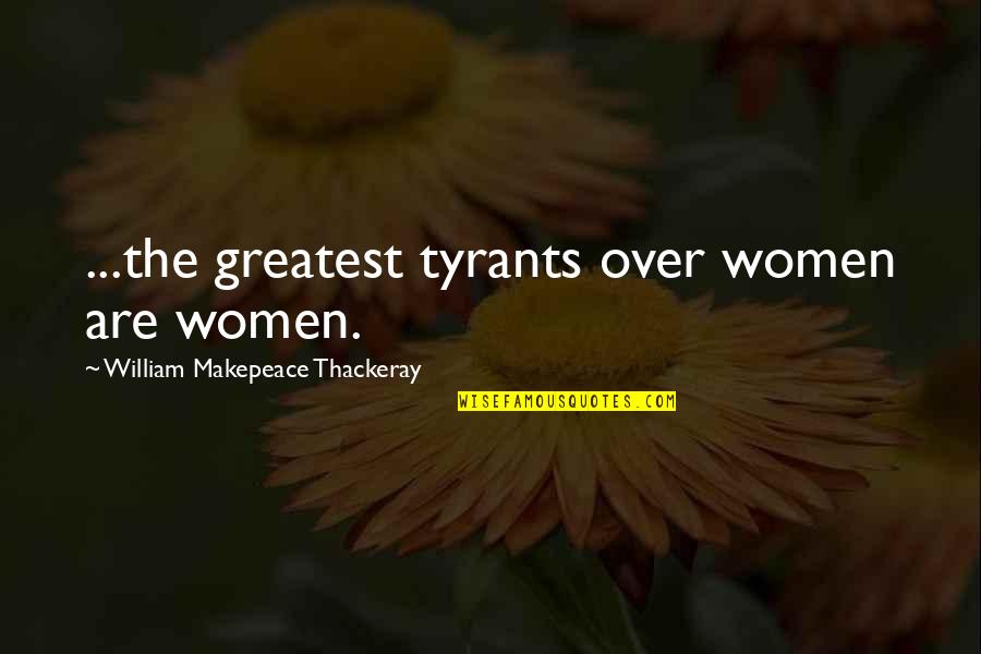 Best Tyrants Quotes By William Makepeace Thackeray: ...the greatest tyrants over women are women.