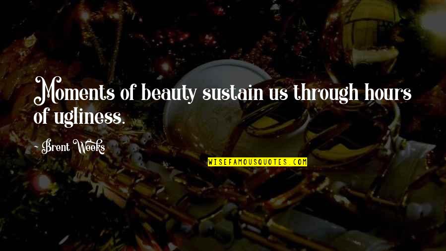 Best Ugliness Quotes By Brent Weeks: Moments of beauty sustain us through hours of