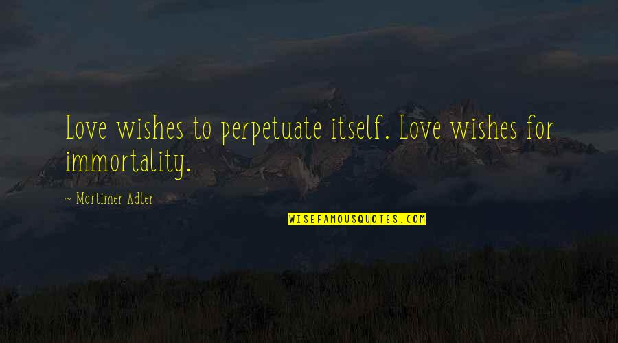 Best Uhh Yeah Dude Quotes By Mortimer Adler: Love wishes to perpetuate itself. Love wishes for