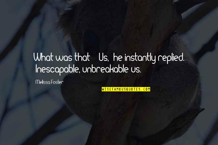Best Unbreakable Quotes By Melissa Foster: What was that?" "Us," he instantly replied. "Inescapable,