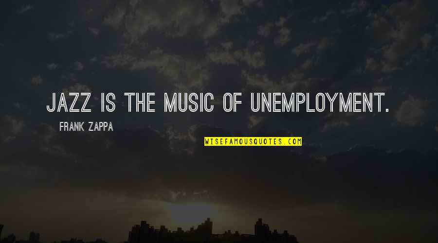 Best Unemployment Quotes By Frank Zappa: Jazz is the music of unemployment.