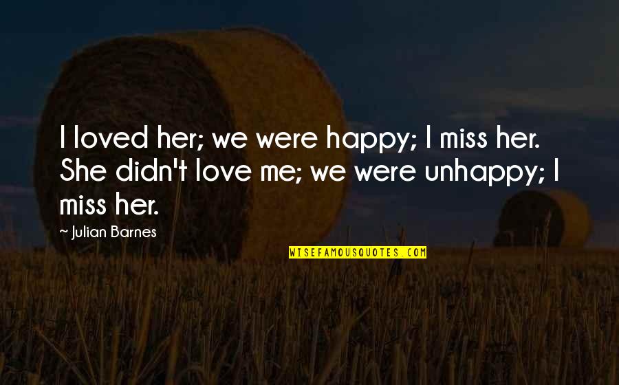 Best Unhappy Love Quotes By Julian Barnes: I loved her; we were happy; I miss