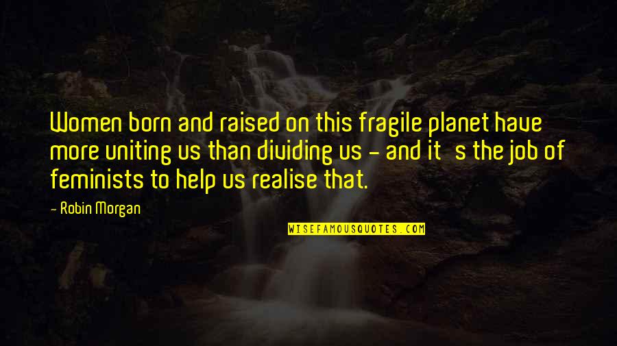 Best Uniting Quotes By Robin Morgan: Women born and raised on this fragile planet