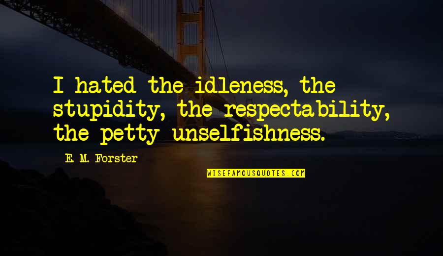 Best Unselfishness Quotes By E. M. Forster: I hated the idleness, the stupidity, the respectability,