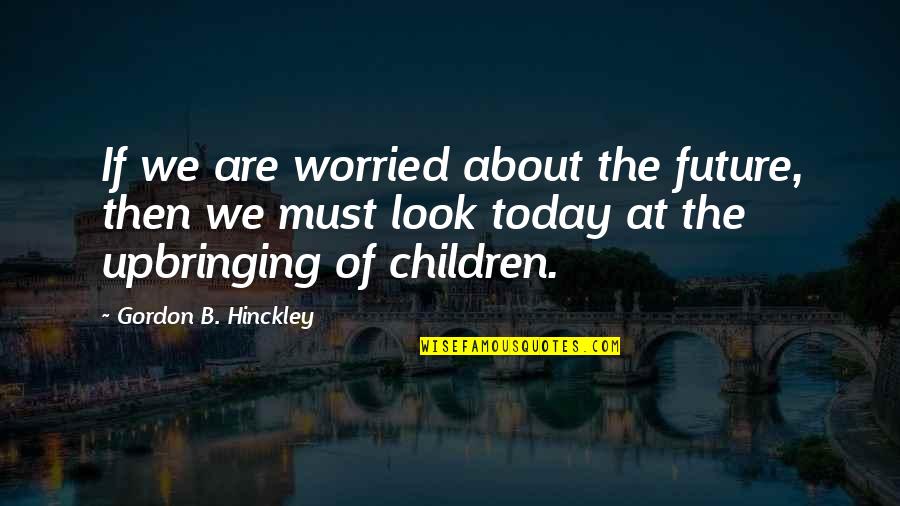 Best Upbringing Quotes By Gordon B. Hinckley: If we are worried about the future, then