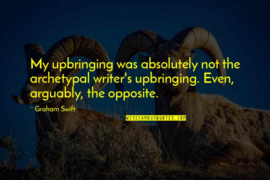Best Upbringing Quotes By Graham Swift: My upbringing was absolutely not the archetypal writer's