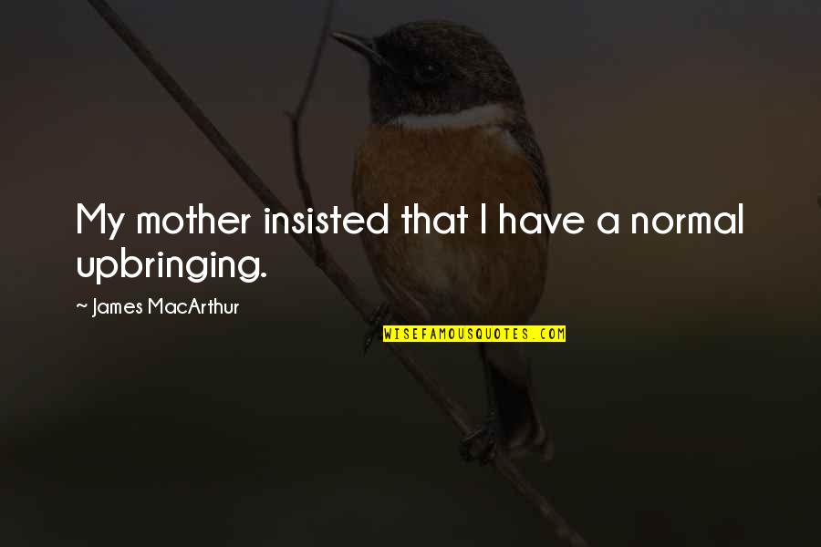 Best Upbringing Quotes By James MacArthur: My mother insisted that I have a normal