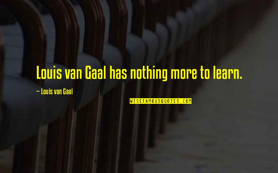 Best Van Gaal Quotes By Louis Van Gaal: Louis van Gaal has nothing more to learn.