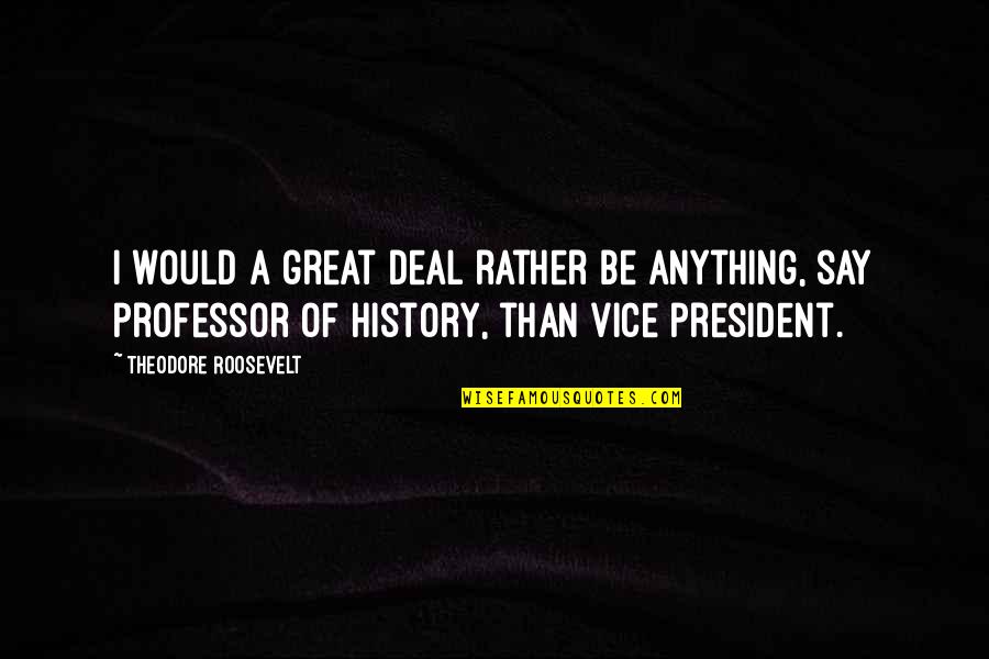 Best Vice President Quotes By Theodore Roosevelt: I would a great deal rather be anything,