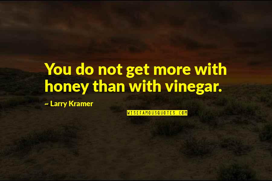 Best Vinegar Quotes By Larry Kramer: You do not get more with honey than