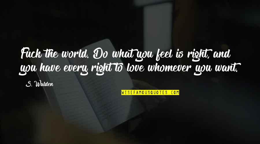 Best Walden Quotes By S. Walden: Fuck the world. Do what you feel is Best Walden Quotes By S. Walden: Fuck the world. Do what you feel is