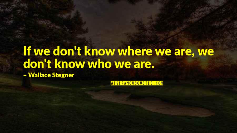 Best Wallace Stegner Quotes By Wallace Stegner: If we don't know where we are, we