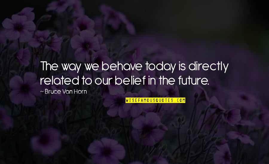 Best Way To Behave Quotes By Bruce Van Horn: The way we behave today is directly related