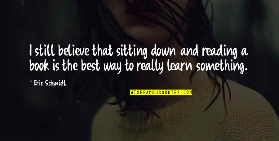 Best Way To Learn Quotes By Eric Schmidt: I still believe that sitting down and reading Best Way To Learn Quotes By Eric Schmidt: I still believe that sitting down and reading
