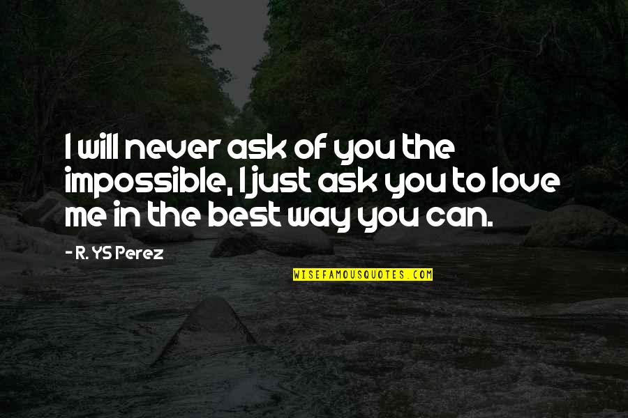 Best Way To Love Quotes By R. YS Perez: I will never ask of you the impossible, Best Way To Love Quotes By R. YS Perez: I will never ask of you the impossible,