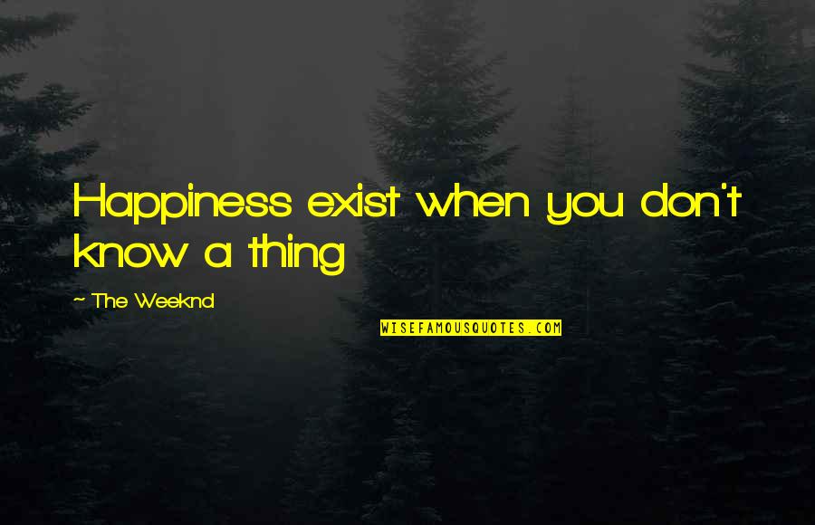 Best Weeknd Quotes By The Weeknd: Happiness exist when you don't know a thing Best Weeknd Quotes By The Weeknd: Happiness exist when you don't know a thing