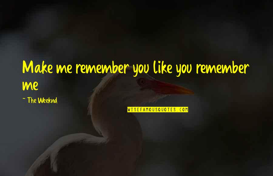 Best Weeknd Quotes By The Weeknd: Make me remember you like you remember me Best Weeknd Quotes By The Weeknd: Make me remember you like you remember me