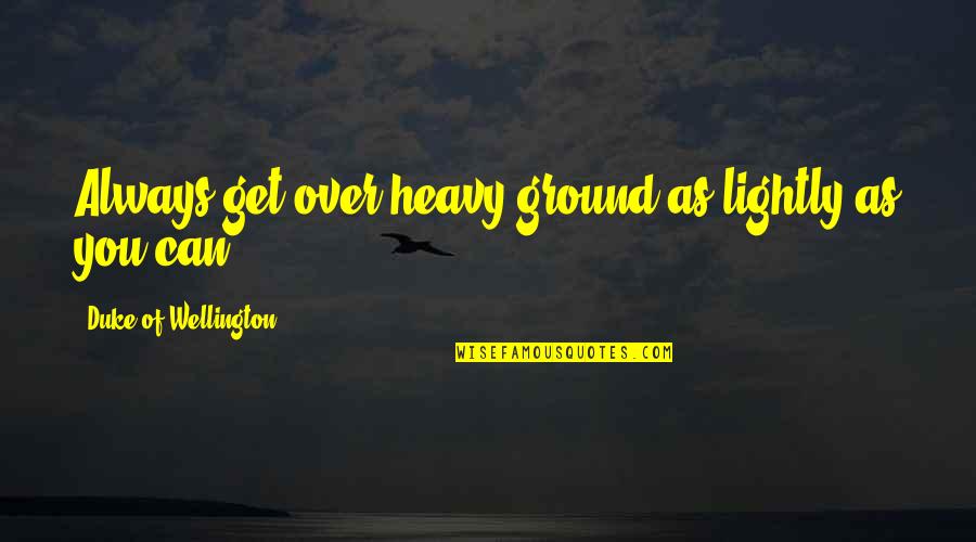 Best Wellington Quotes By Duke Of Wellington: Always get over heavy ground as lightly as