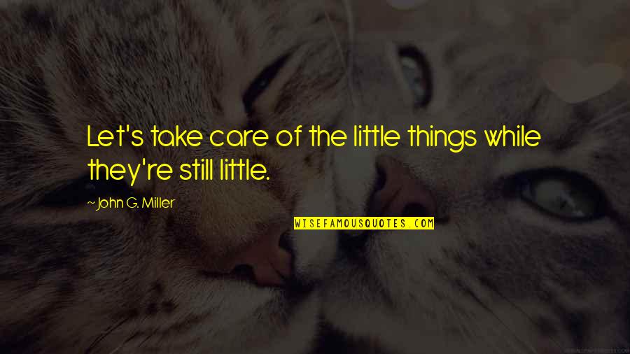Best Were The Miller Quotes By John G. Miller: Let's take care of the little things while