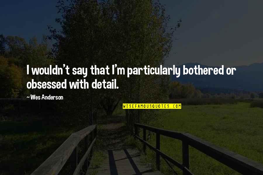 Best Wes Anderson Quotes By Wes Anderson: I wouldn't say that I'm particularly bothered or