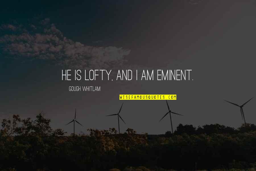 Best Whitlam Quotes By Gough Whitlam: He is lofty, and I am eminent. Best Whitlam Quotes By Gough Whitlam: He is lofty, and I am eminent.