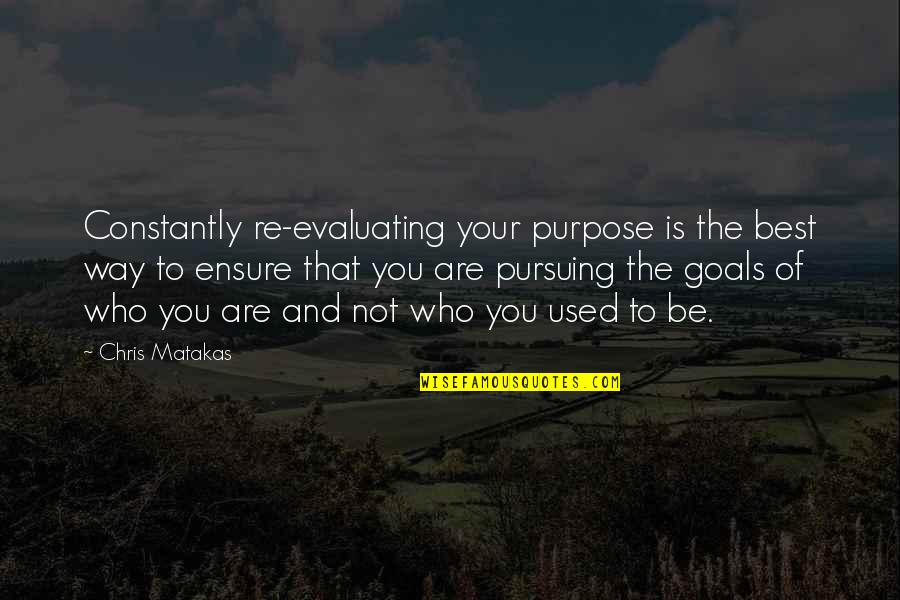Best Who You Are Quotes By Chris Matakas: Constantly re-evaluating your purpose is the best way