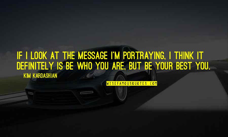 Best Who You Are Quotes By Kim Kardashian: If I look at the message I'm portraying, Best Who You Are Quotes By Kim Kardashian: If I look at the message I'm portraying,