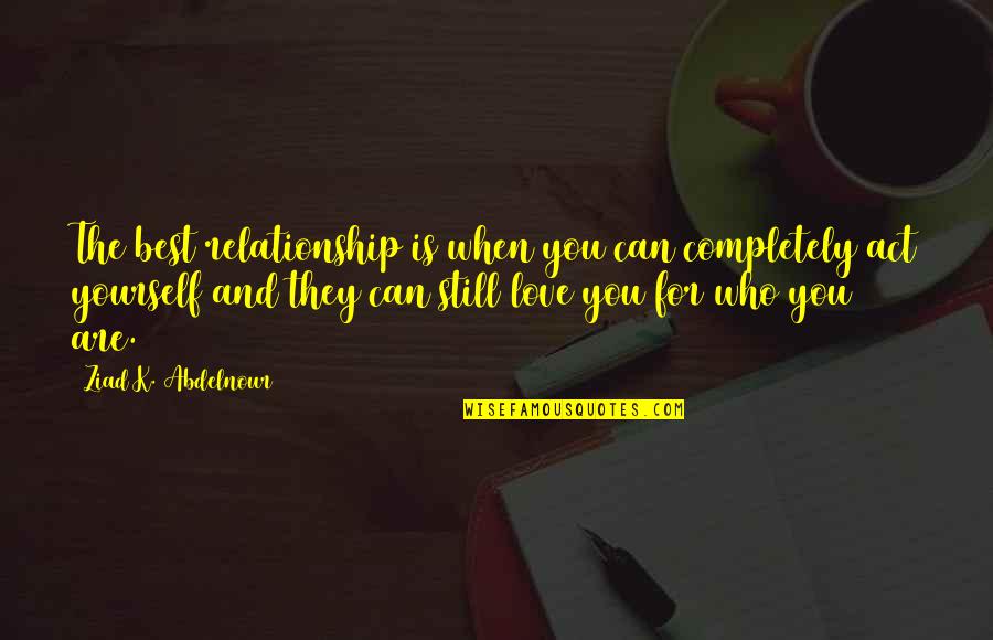 Best Who You Are Quotes By Ziad K. Abdelnour: The best relationship is when you can completely